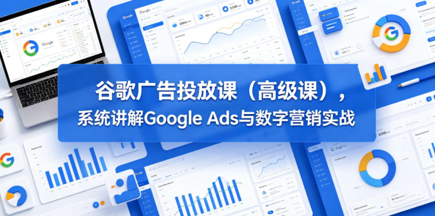 谷歌广告投放课(高级课),系统讲解Google Ads与数字营销实战-云阁资源网