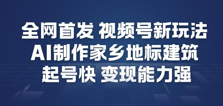 全网首发，视频号新玩法，AI制作家乡地标建筑，起号快，变现能力强-云阁资源网