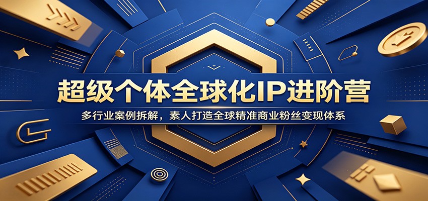 超级个体全球化IP进阶营：多行业案例拆解，素人打造全球精准商业粉丝变现体系-云阁资源网