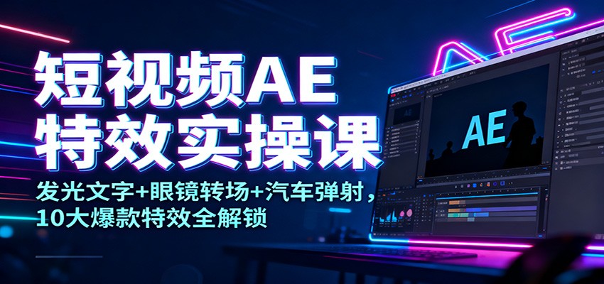 短视频AE特效实操课：发光文字+眼镜转场+汽车弹射，10大爆款特效全解锁-云阁资源网