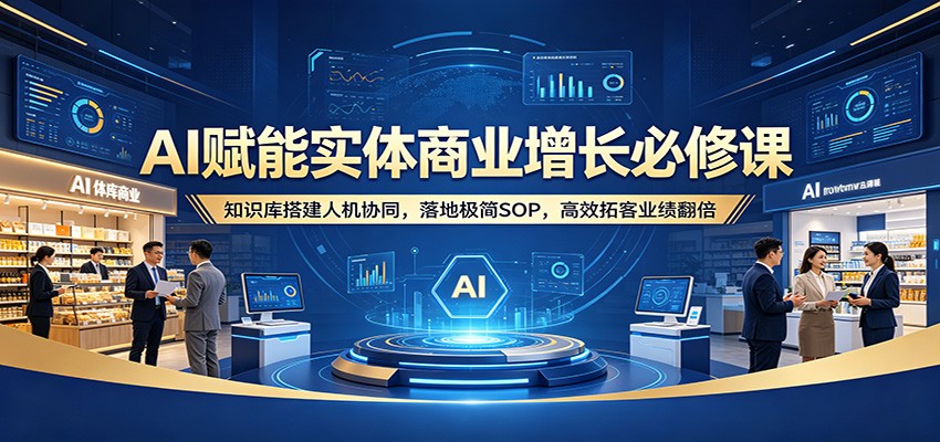 AI赋能实体商业增长必修课：知识库搭建人机协同，落地极简SOP，高效拓客业绩翻倍-云阁资源网