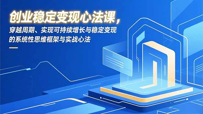 创业稳定变现心法课，穿越周期、实现可持续增长与稳定变现的系统性思维框架与实战心法-云阁资源网