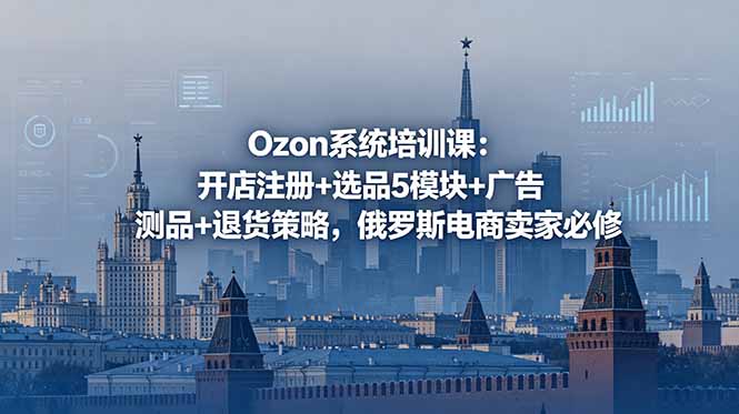 Ozon系统培训课：开店注册+选品5模块+广告测品+退货策略，俄罗斯电商卖家必修-云阁资源网