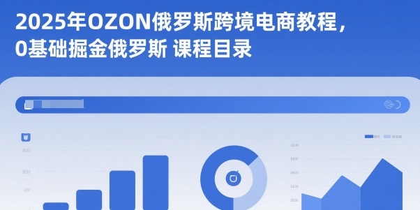 2025年OZON俄罗斯跨境电商教程,0基础掘金俄罗斯-云阁资源网
