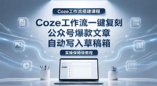 【Coze工作流搭建实操教程】coze工作流一键复刻公众号爆款文章,自动写入草稿箱!全流程保姆级教学-云阁资源网