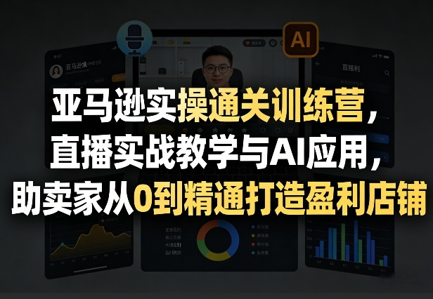 亚马逊实操通关训练营，直播实战教学与AI应用，助卖家从0到精通打造盈利店铺(更新4月17日)-云阁资源网