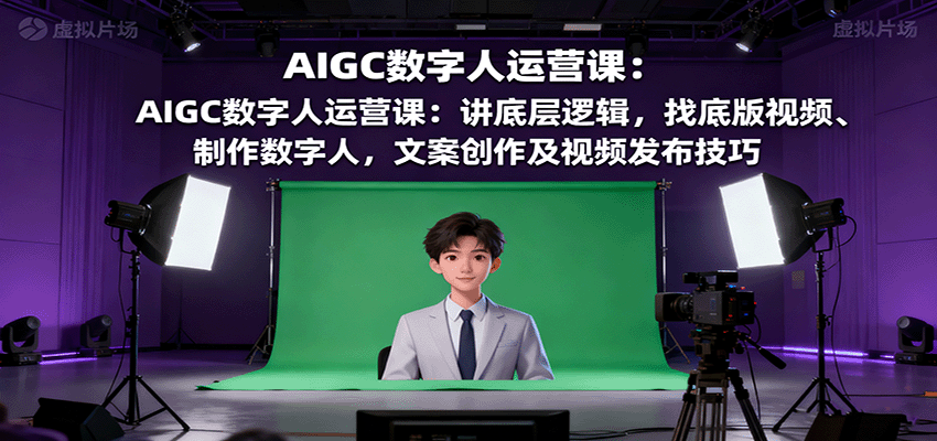 AIGC数字人运营课：讲底层逻辑，找底版视频、制作数字人，文案创作及视频发布技巧-云阁资源网