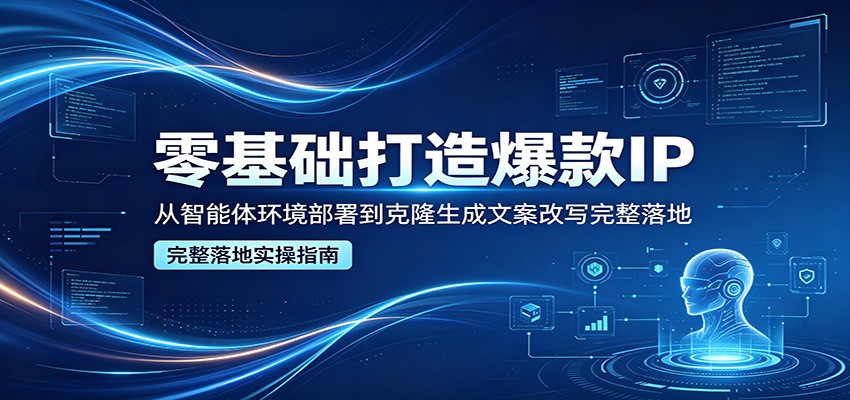零基础打造爆款IP，从智能体环境部署到克隆生成文案改写完整落地-云阁资源网