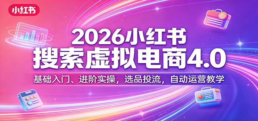 2026小红书搜索虚拟电商4.0：基础入门、进阶实操，选品投流，自动运营教学-云阁资源网