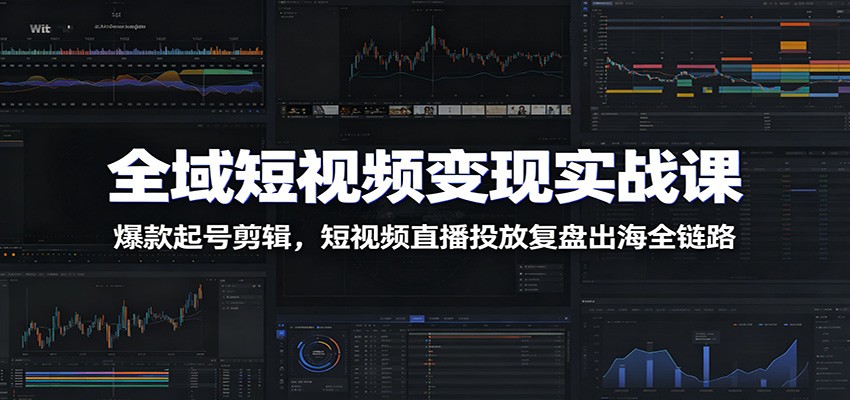 全域短视频变现实战课：爆款起号剪辑，短视频直播投放复盘出海全链路-云阁资源网