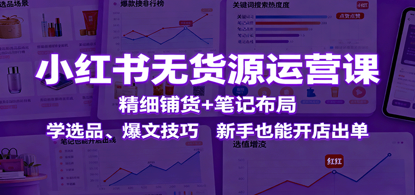 小红书无货源运营课：精细铺货+笔记布局，学选品、爆文技巧，新手也能开店出单-云阁资源网