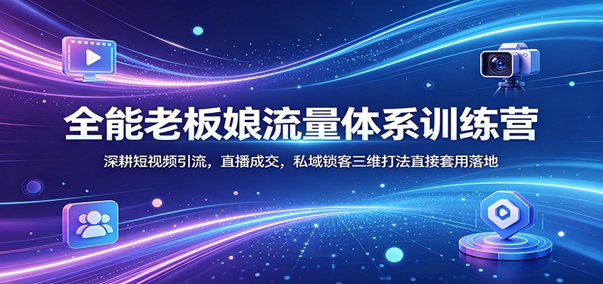 全能老板娘流量体系训练营：深耕短视频引流，直播成交，私域锁客三维打法直接套用落地-云阁资源网