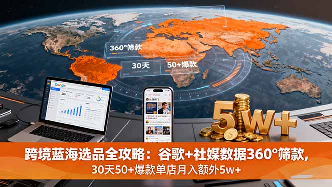 跨境蓝海选品全攻略：谷歌+社媒数据360°筛款,30天50+爆款单店月入额外5w+-云阁资源网