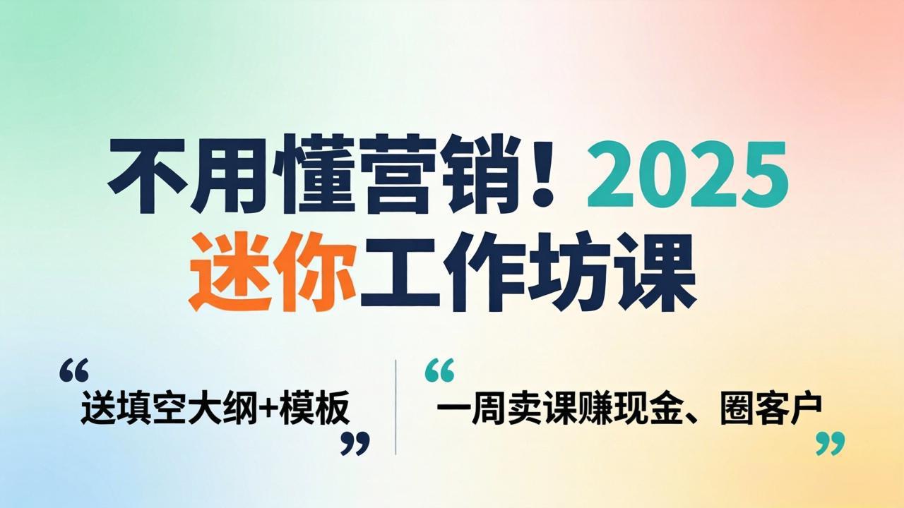 不用懂营销！2025 迷你工作坊课：送填空大纲 + 模板，一周卖课赚现金、圈客户-云阁资源网