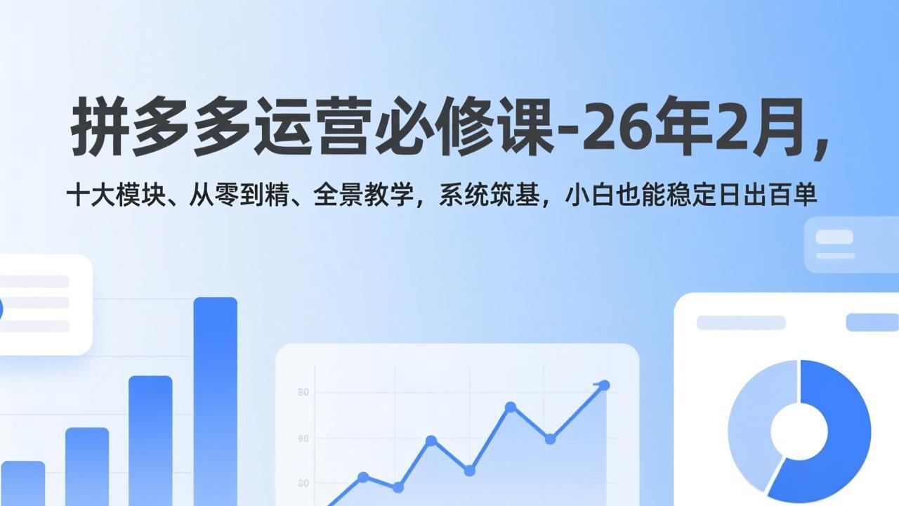 拼多多运营必修课-26年2月，十大模块、从零到精、全景教学，系统筑基，小白也能稳定日出百单-云阁资源网