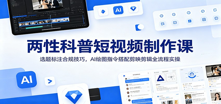 两性科普短视频制作课：选题标注合规技巧，AI绘图指令搭配剪映剪辑全流程实操-云阁资源网
