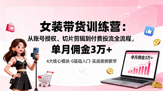 女装带货特训营：从账号授权、切片剪辑到付费投流全流程，单月佣金3万+-云阁资源网
