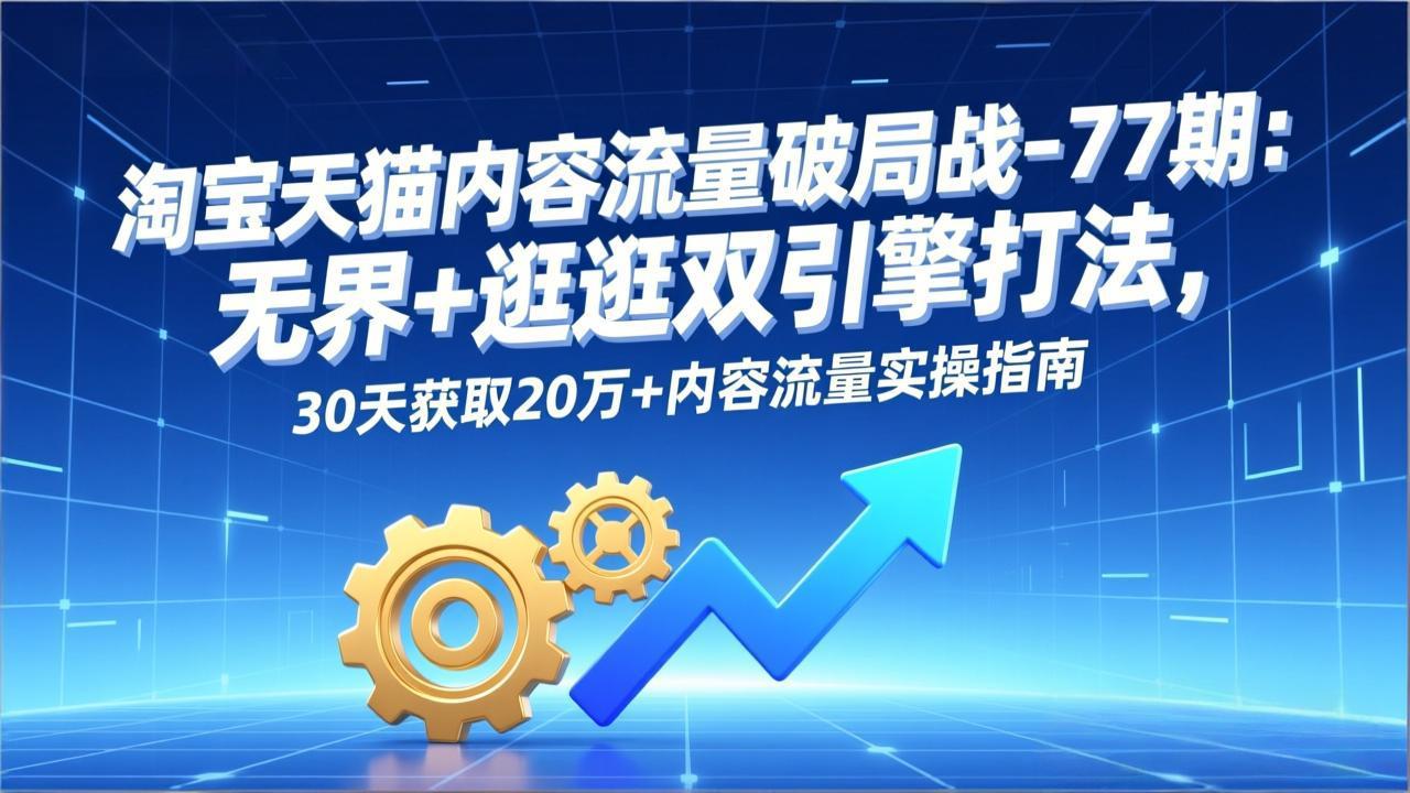 淘宝天猫内容流量破局战-77期:无界+逛逛双引擎打法,30天获取20万+内容流量实操指南-云阁资源网