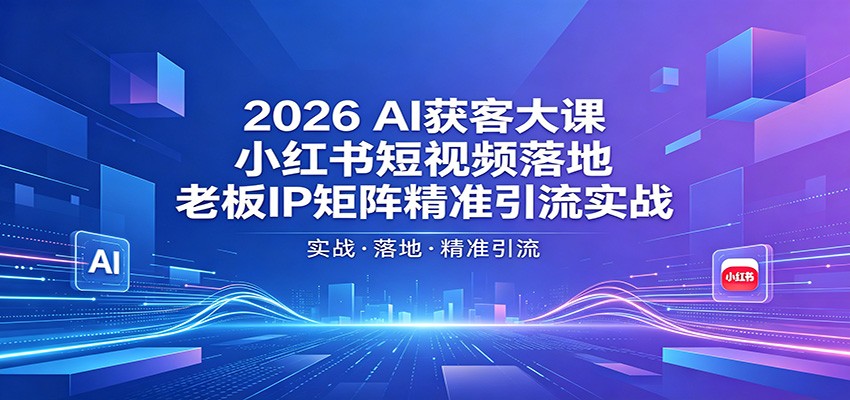 2026AI获客大课：小红书短视频落地，老板IP矩阵精准引流实战-云阁资源网