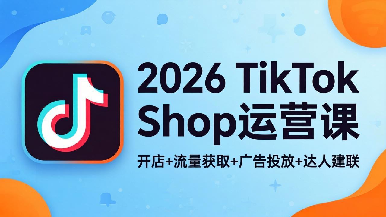 2026TikTok Shop运营课：开店+流量获取+广告投放+达人建联，解锁海外电商掘金路径-云阁资源网