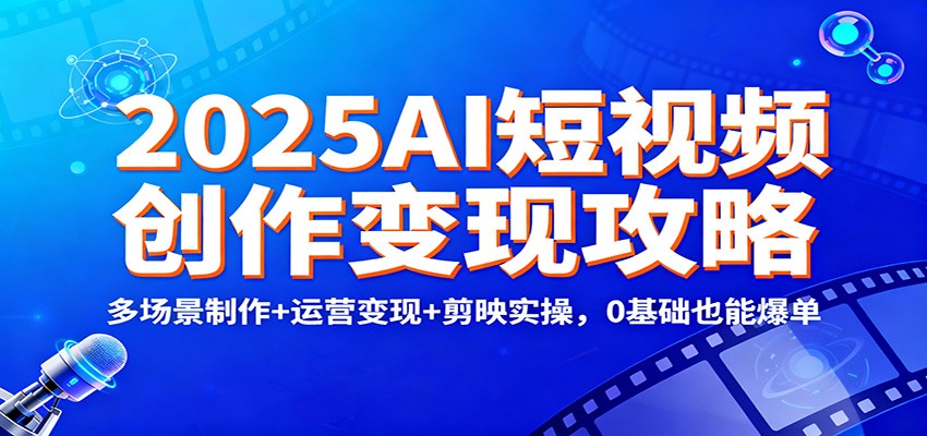 2025AI短视频创作变现攻略：多场景制作+运营变现+剪映实操，0 基础也能爆单-云阁资源网