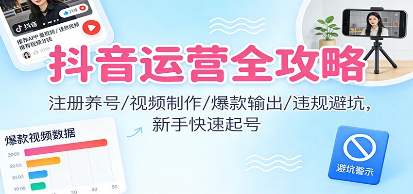 抖音运营全攻略:注册养号/视频制作/爆款输出/违规避坑,新手快速起号-云阁资源网