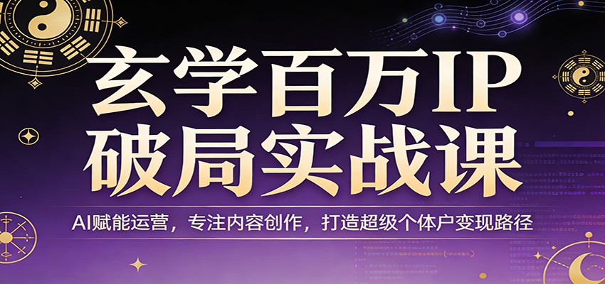玄学百万IP破局实战课：AI赋能运营，专注内容创作，打造超级个体户变现路径-云阁资源网