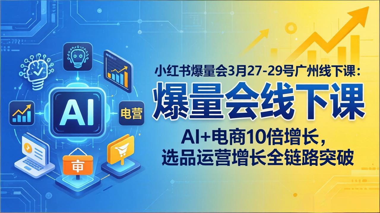 小红书爆量会3月27-29号广州线下课：AI+电商10倍增长，选品运营增长全链路突破-云阁资源网