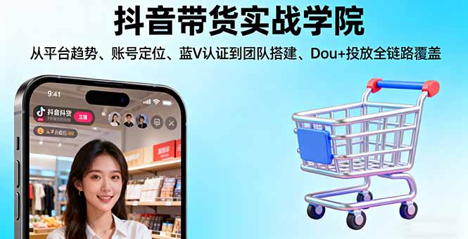 抖音带货实战学院:从平台趋势/账号定位/蓝V认证到团队搭建/Dou+投放全链路-云阁资源网