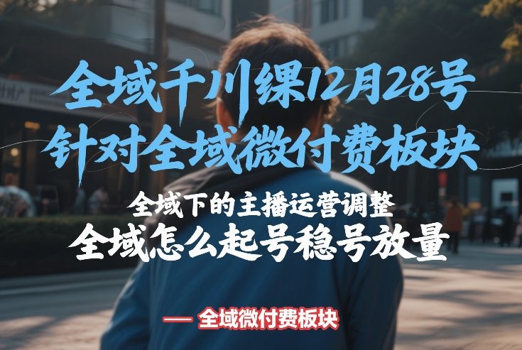 全域千川线下课12月28号，针对全域微付费板块，全域下的主播运营调整，全域怎么起号稳号放量-云阁资源网