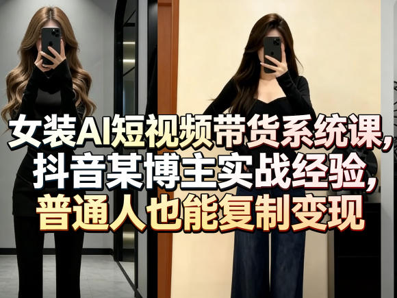 女装AI短视频带货系统课，抖音某博主实战经验，普通人也能复制变现-云阁资源网