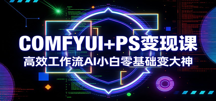 COMFYUI+PS变现课：高效工作流AI小白零基础变大神-云阁资源网