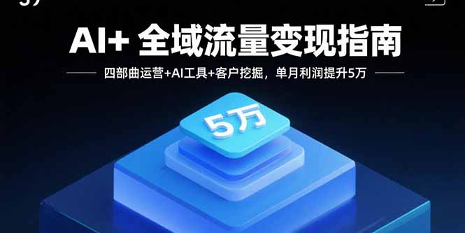 AI+全域流量变现指南，四部曲运营+AI工具+客户挖掘，单月利润提升5万-云阁资源网