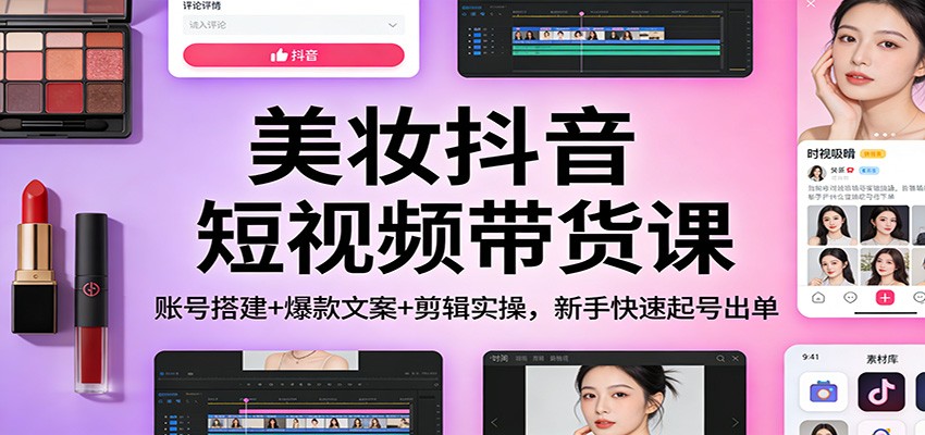 美妆抖音短视频带货课:账号搭建+爆款文案+剪辑实操,新手快速起号出单-云阁资源网