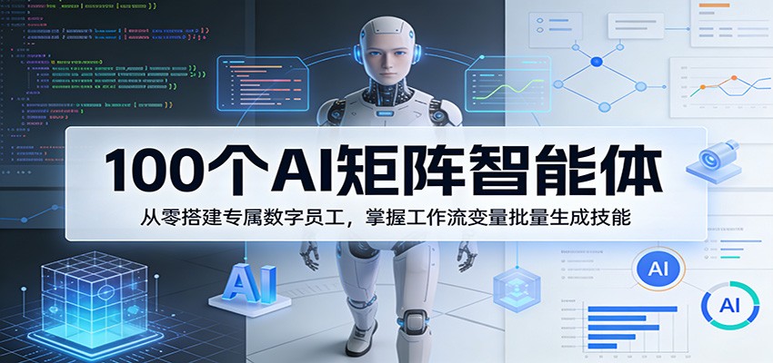 100个AI矩阵智能体，从零搭建专属数字员工，掌握工作流变量批量生成技能-云阁资源网