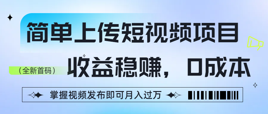 简单上传短视频项目，收益稳赚，0成本，掌握视频发布即可月入过万-云阁资源网