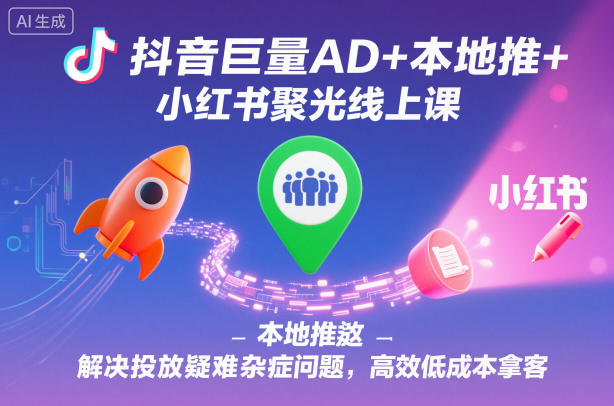 抖音巨量AD+本地推+小红书聚光线上课，解决投放疑难杂症问题，高效低成本拿客-云阁资源网