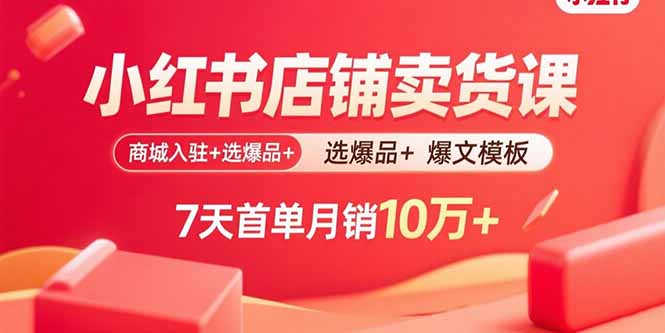 小红书店铺卖货课：商城入驻+选爆品+爆文模板，7天首单月销10万+-云阁资源网