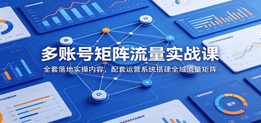 多账号矩阵流量实战课：全套落地实操内容，配套运营系统搭建全域流量矩阵-云阁资源网