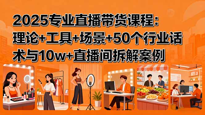 2025专业直播带货课程：理论+工具+场景+50个行业话术与10w+直播间拆解案例-云阁资源网