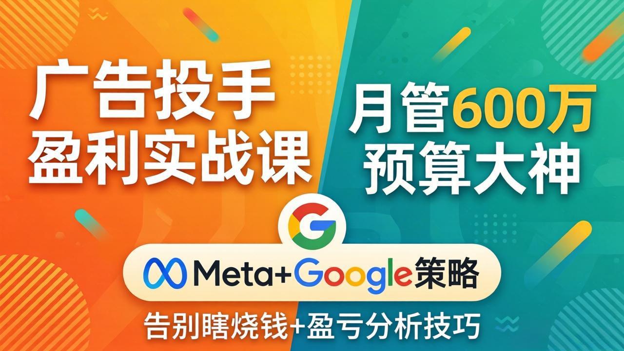 广告投手盈利实战课：月管600万预算大神，带你告别瞎烧钱，Meta+Google策略+盈亏分析-云阁资源网