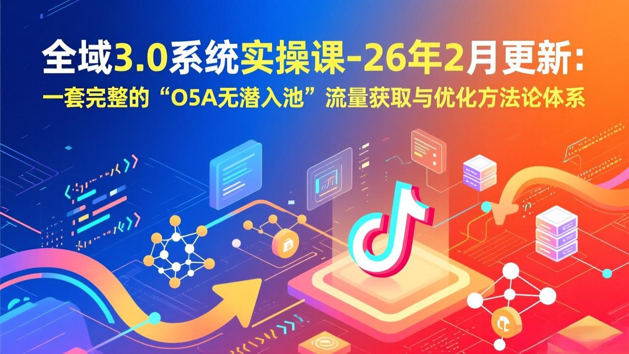 全域3.0系统实操课-26年2月更新：一套完整的“O5A无潜入池”流量获取与优化方法论体系-云阁资源网