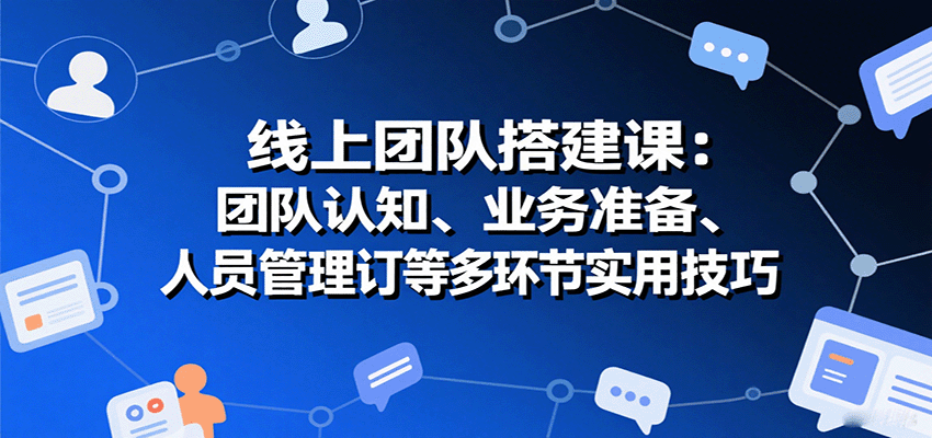 线上团队搭建课：团队认知、业务准备、人员管理、协议签订等多环节实用技巧-云阁资源网
