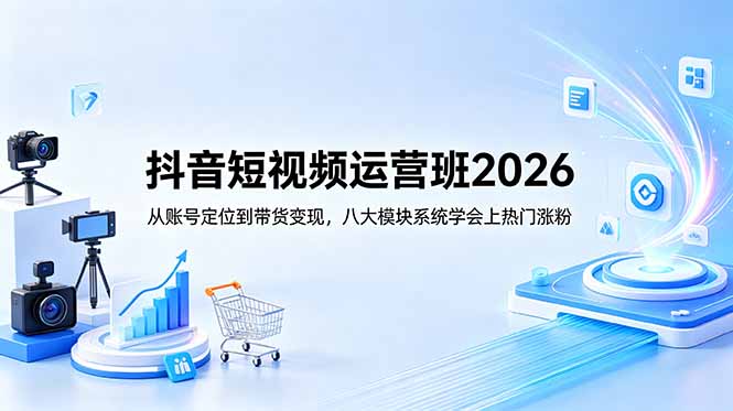 抖音短视频运营班2026：从账号定位到带货变现，八大模块系统学会上热门涨粉-云阁资源网