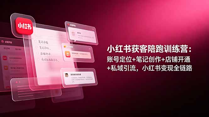 小红书获客陪跑训练营：账号定位+笔记创作+店铺开通+私域引流，小红书变现全链路-云阁资源网