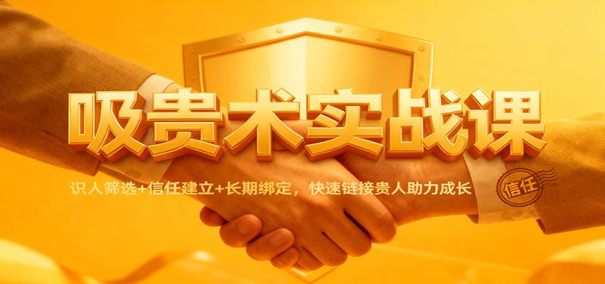 吸贵术实战课:识人筛选+信任建立+长期绑定,快速链接贵人助力成长-云阁资源网