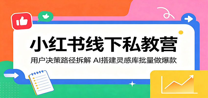 小红书线下私教营：用户决策路径拆解，AI搭建灵感库批量做爆款-云阁资源网