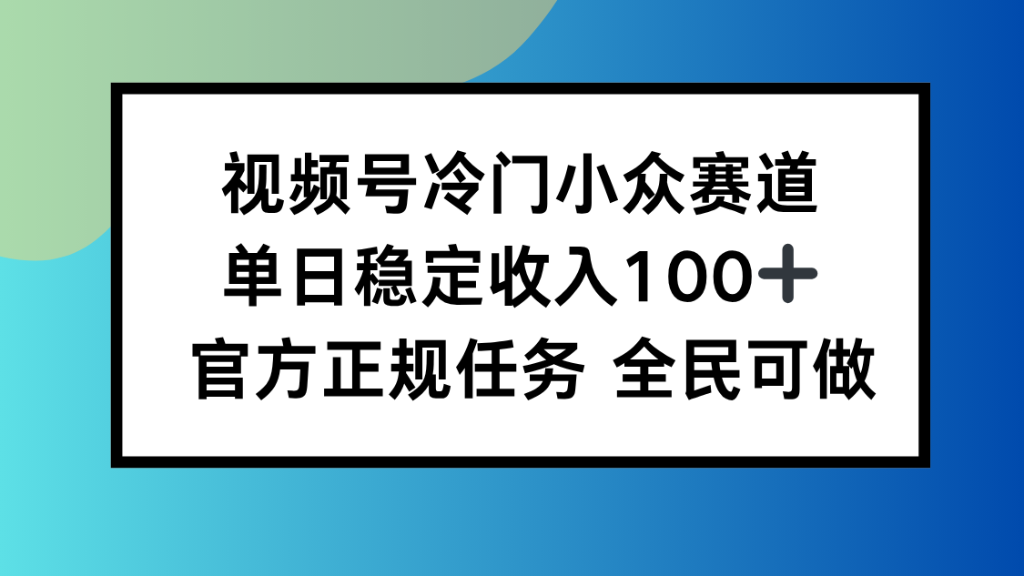 视频号小众赛道，单日稳定收入100+，适合所有人-云阁资源网