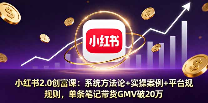 小红书2.0创富课：系统方法论+实操案例+平台规则，单条笔记带货GMV破20万-云阁资源网