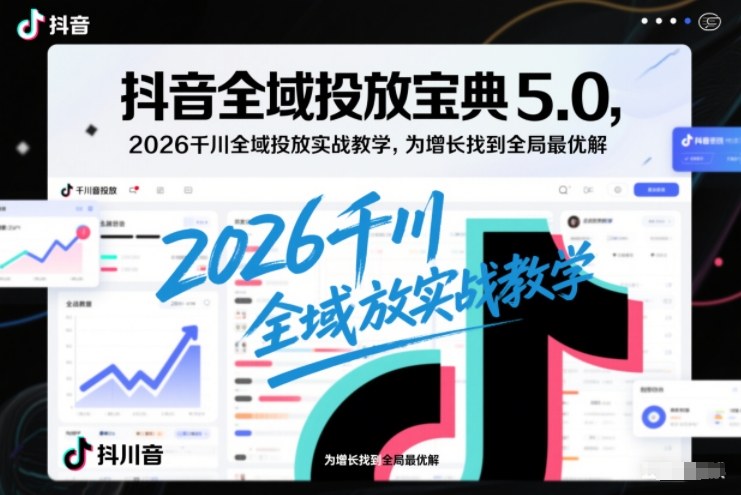 抖音全域投放宝典5.0，2026千川全域投放实战教学，为增长找到全局最优解-云阁资源网